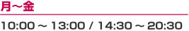 月～金：10:00～13:00 / 14:30～20:30