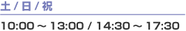 土・日・祝日：10:00～13:00 / 14:30～17:30