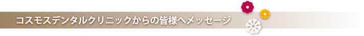 コスモスデンタルクリニックからの皆様へのメッセージ